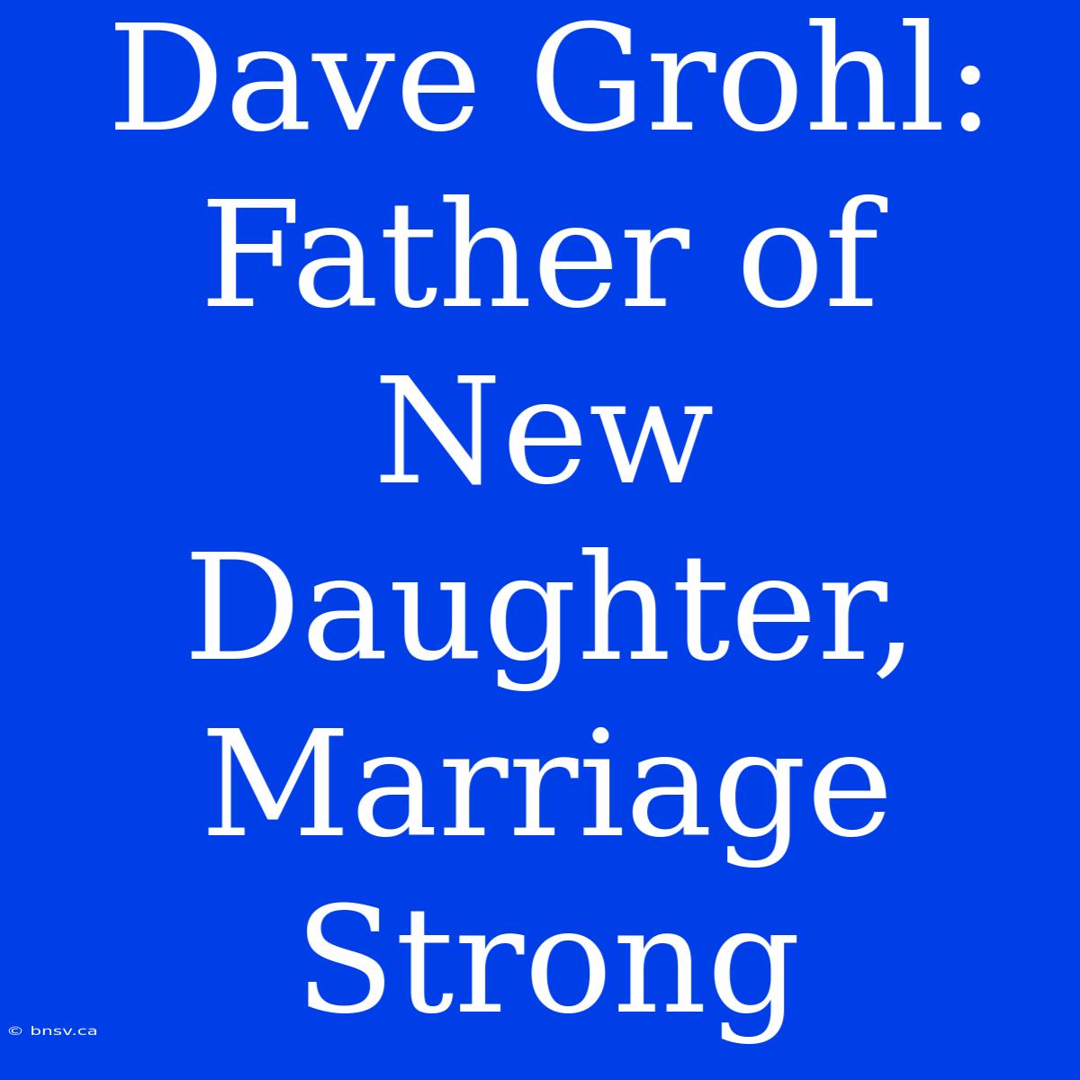 Dave Grohl: Father Of New Daughter, Marriage Strong