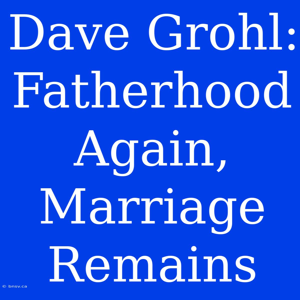 Dave Grohl: Fatherhood Again, Marriage Remains