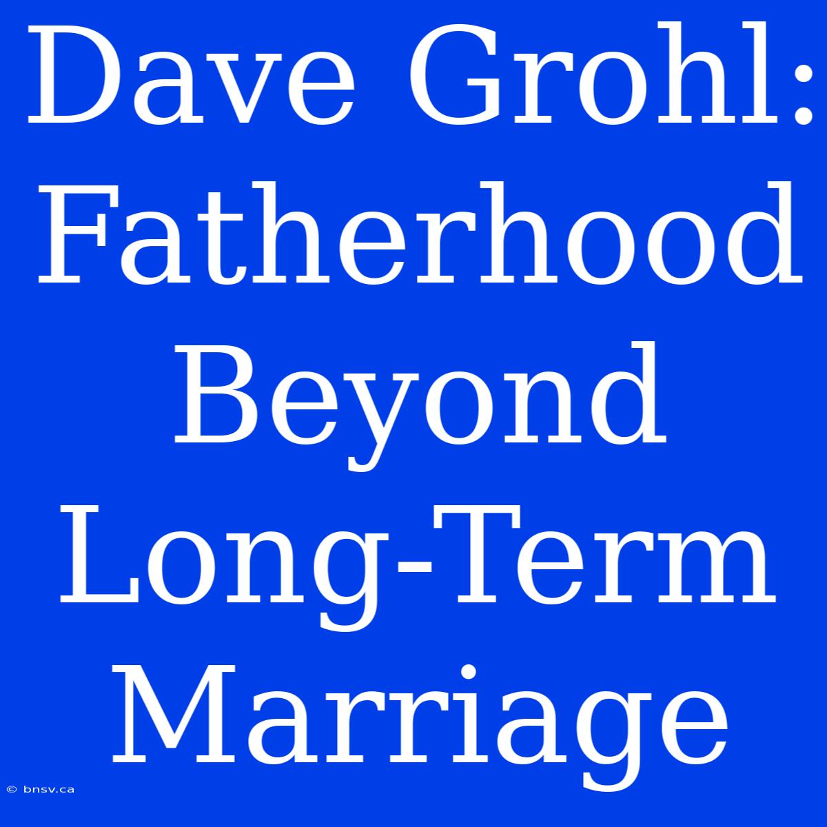 Dave Grohl: Fatherhood Beyond Long-Term Marriage