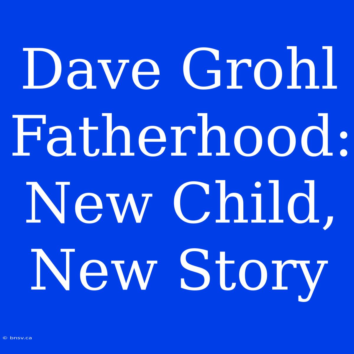 Dave Grohl Fatherhood: New Child, New Story