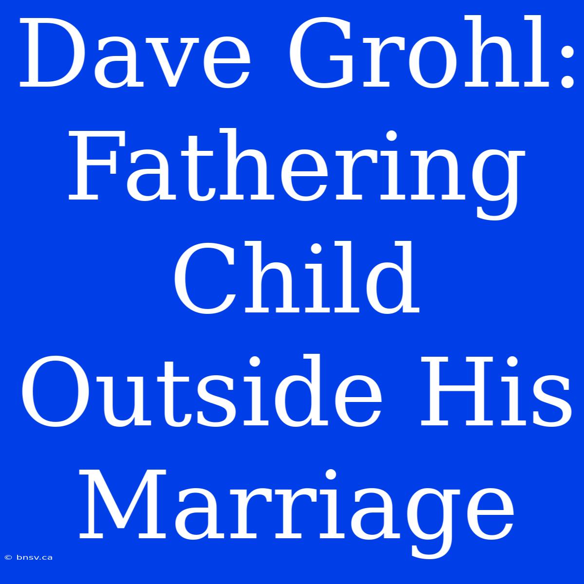 Dave Grohl: Fathering Child Outside His Marriage