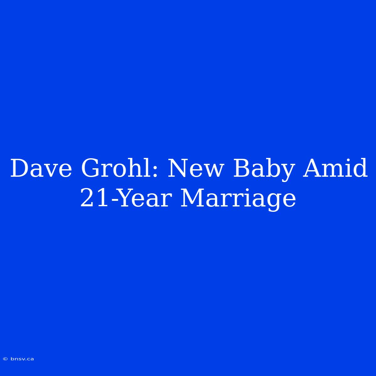 Dave Grohl: New Baby Amid 21-Year Marriage