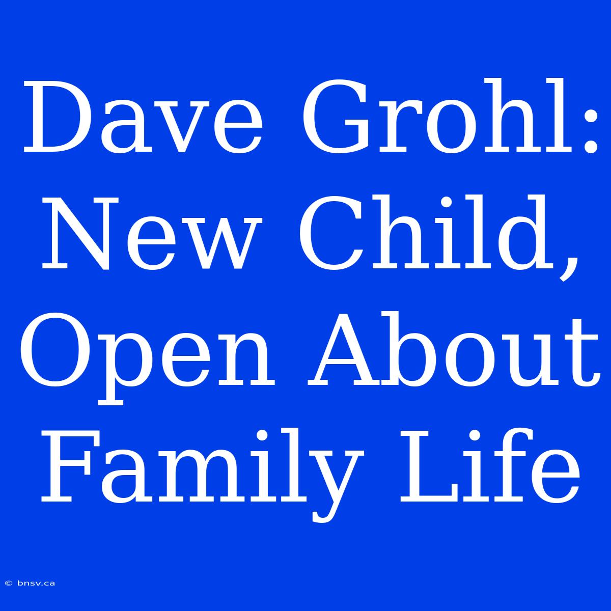 Dave Grohl: New Child, Open About Family Life