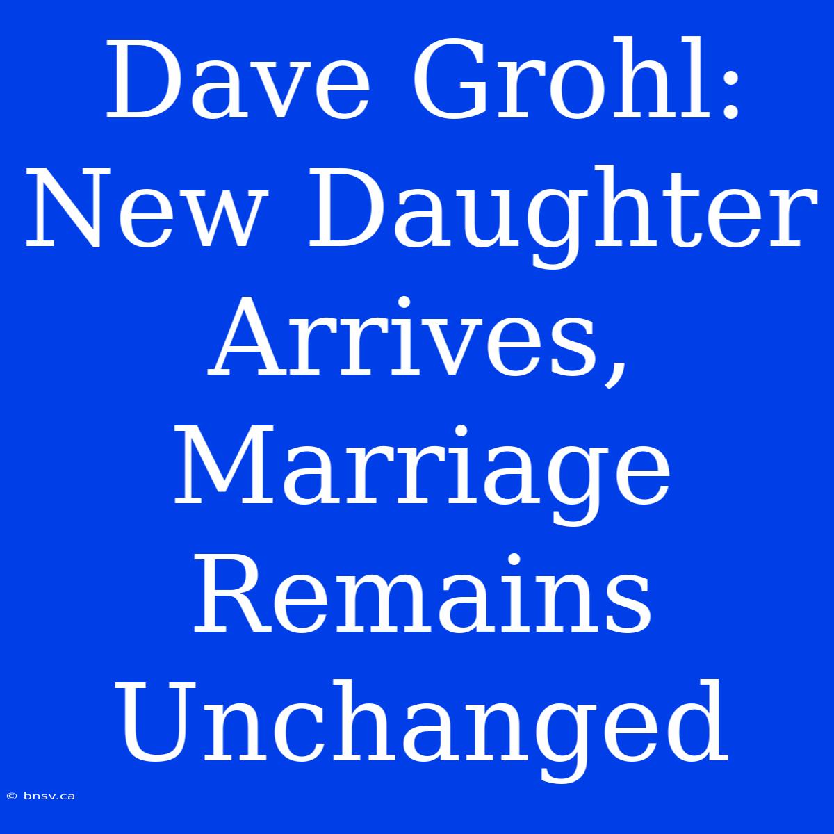 Dave Grohl: New Daughter Arrives, Marriage Remains Unchanged