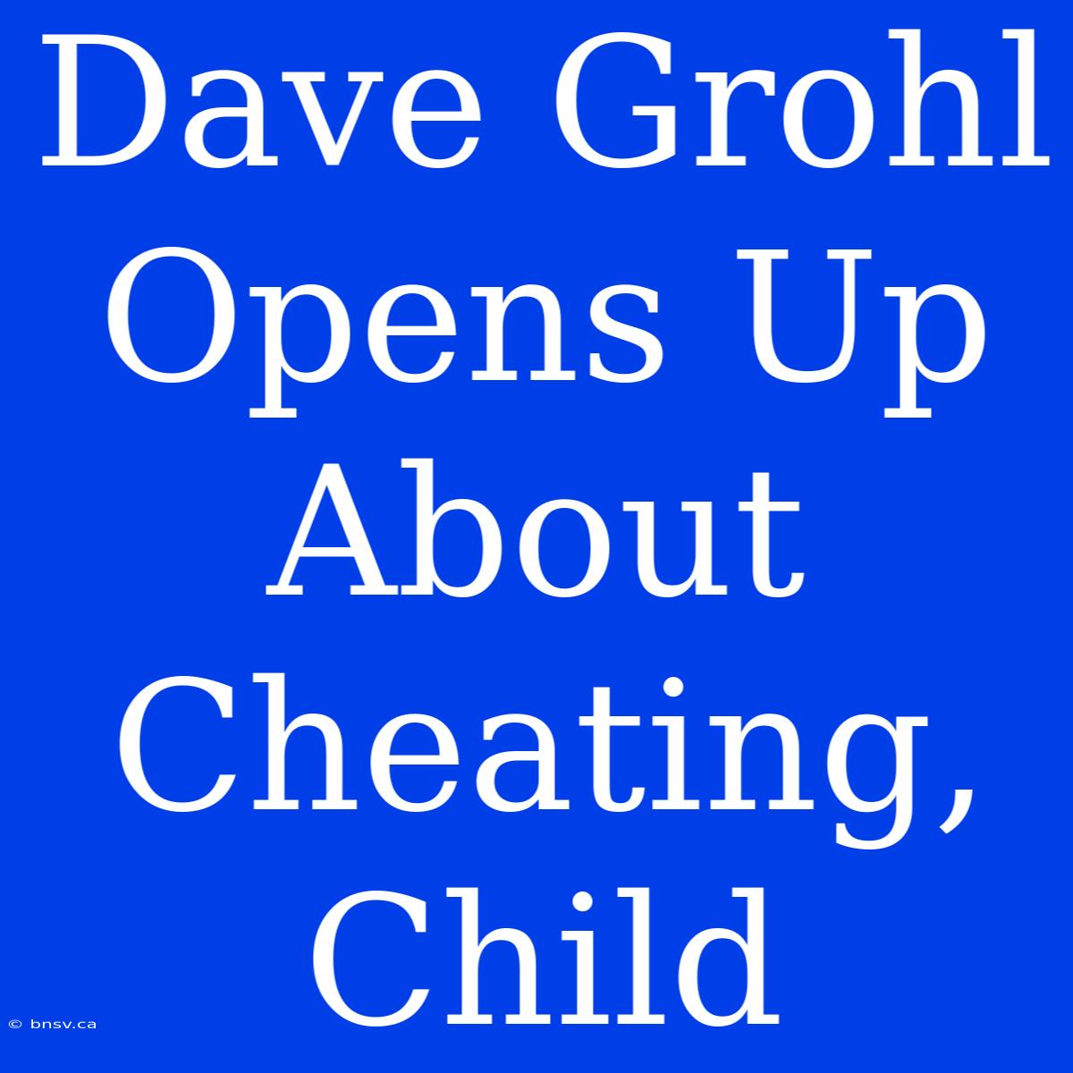 Dave Grohl Opens Up About Cheating, Child