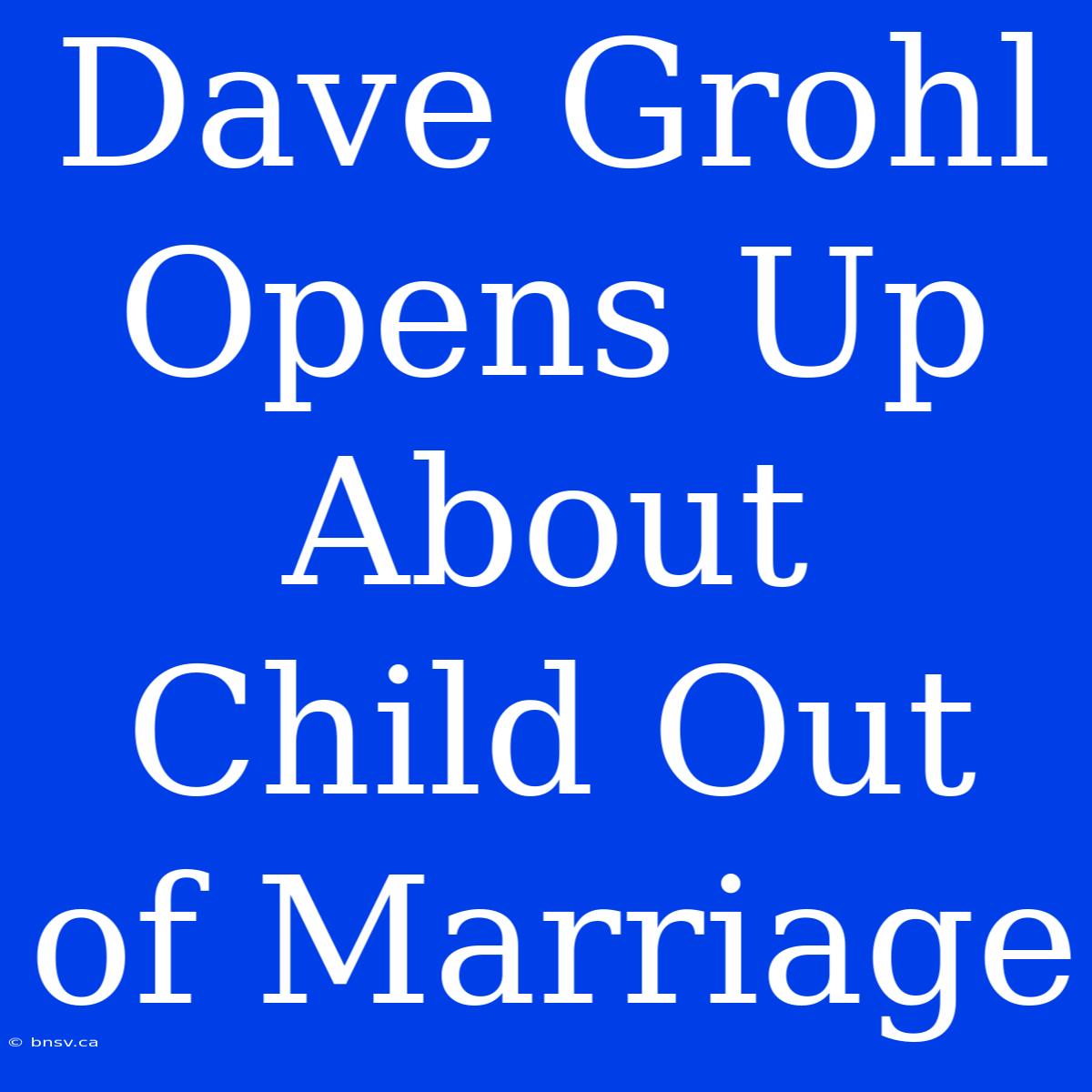 Dave Grohl Opens Up About Child Out Of Marriage