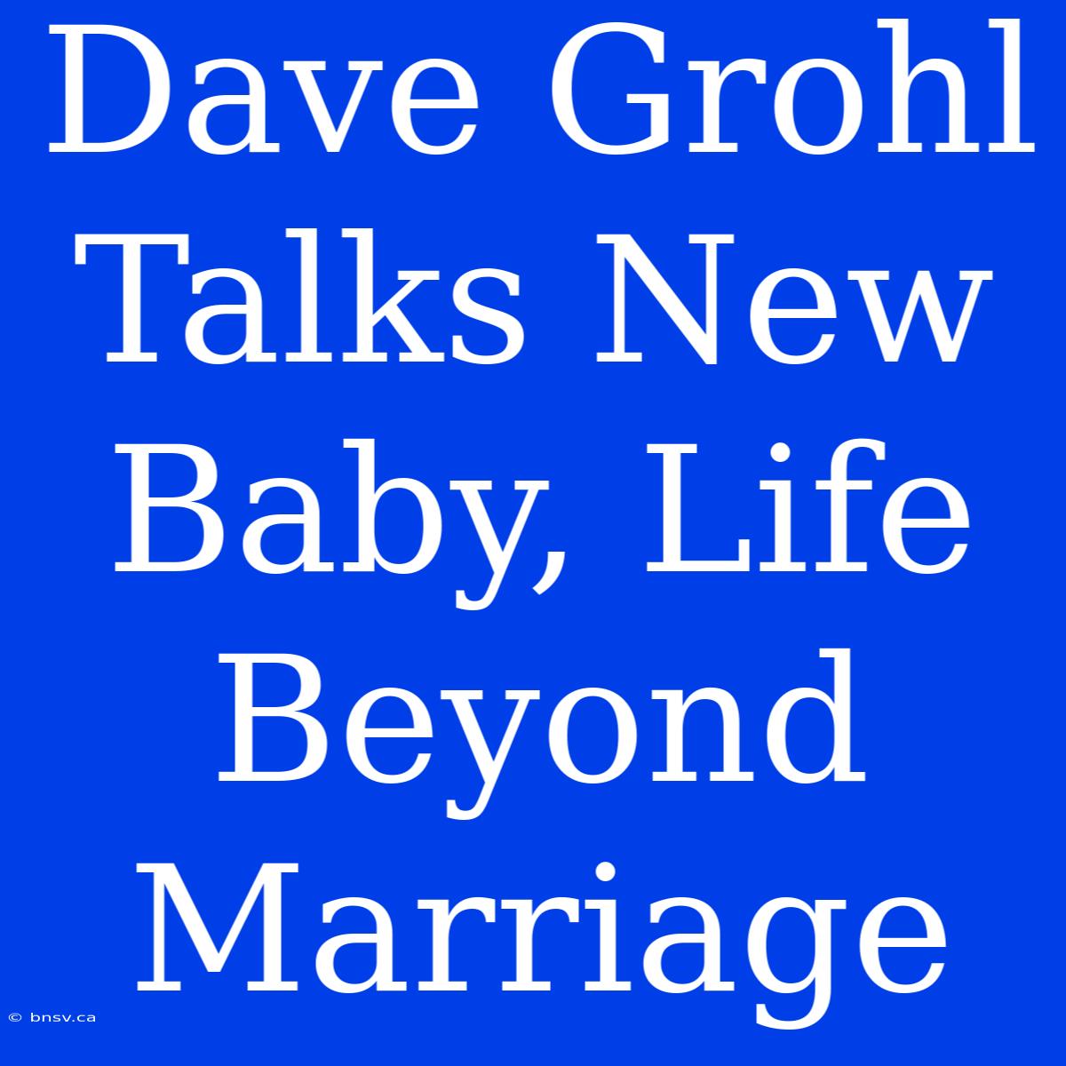 Dave Grohl Talks New Baby, Life Beyond Marriage