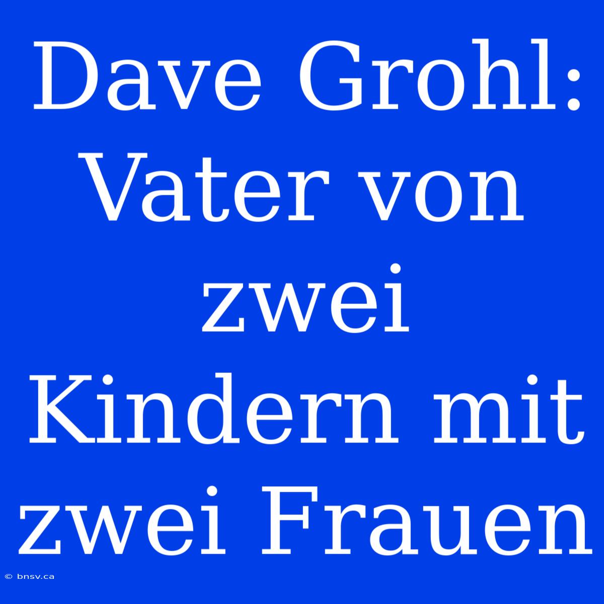 Dave Grohl: Vater Von Zwei Kindern Mit Zwei Frauen