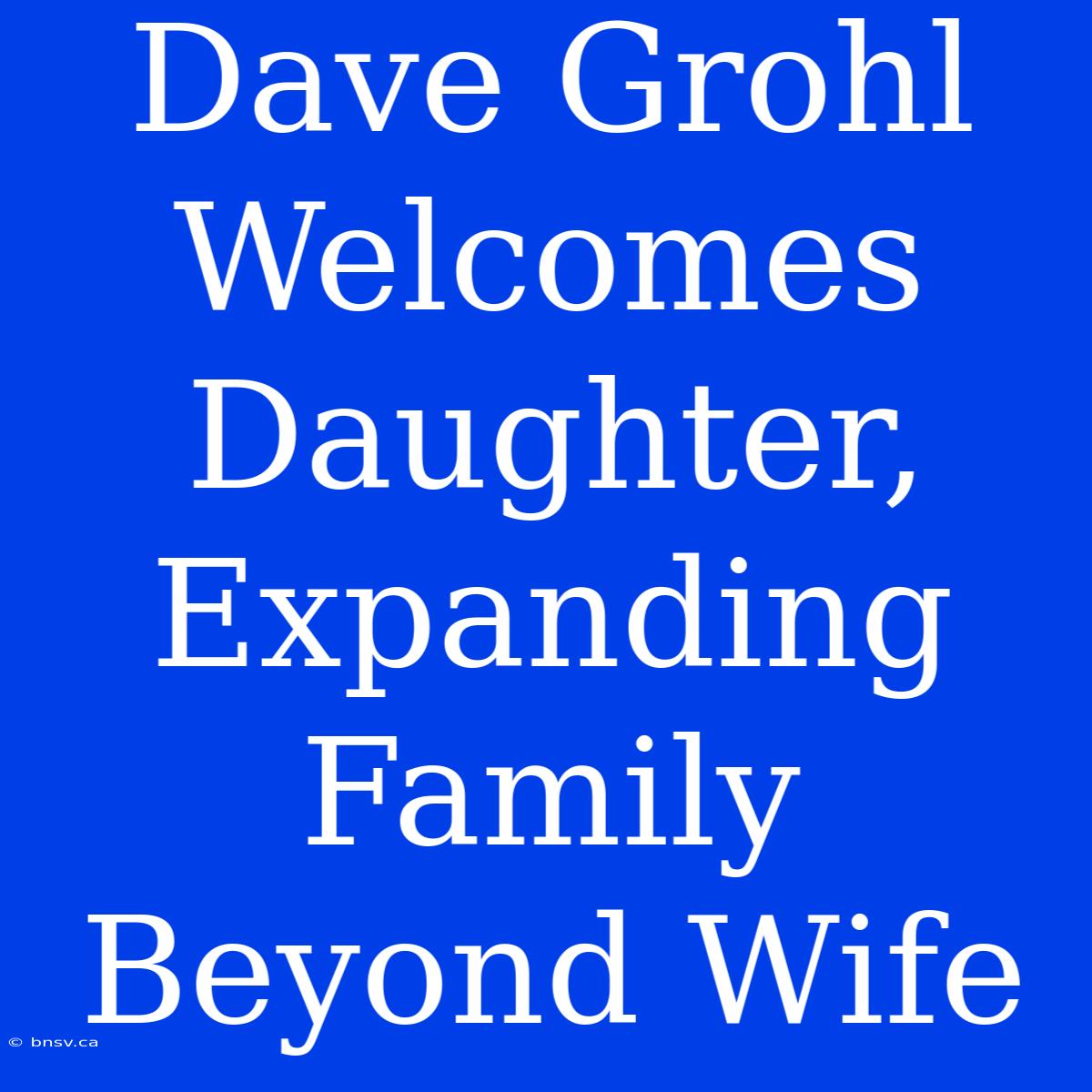 Dave Grohl Welcomes Daughter, Expanding Family Beyond Wife