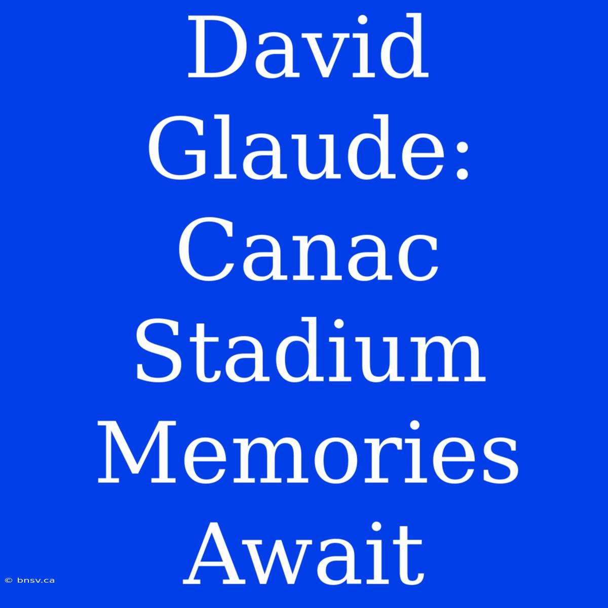 David Glaude:  Canac Stadium Memories Await