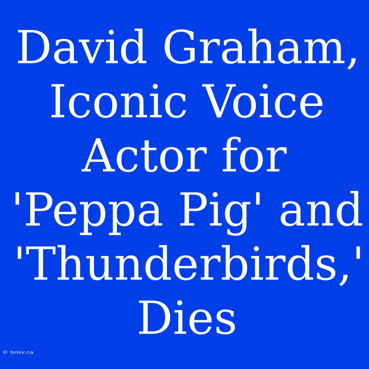 David Graham, Iconic Voice Actor For 'Peppa Pig' And 'Thunderbirds,' Dies