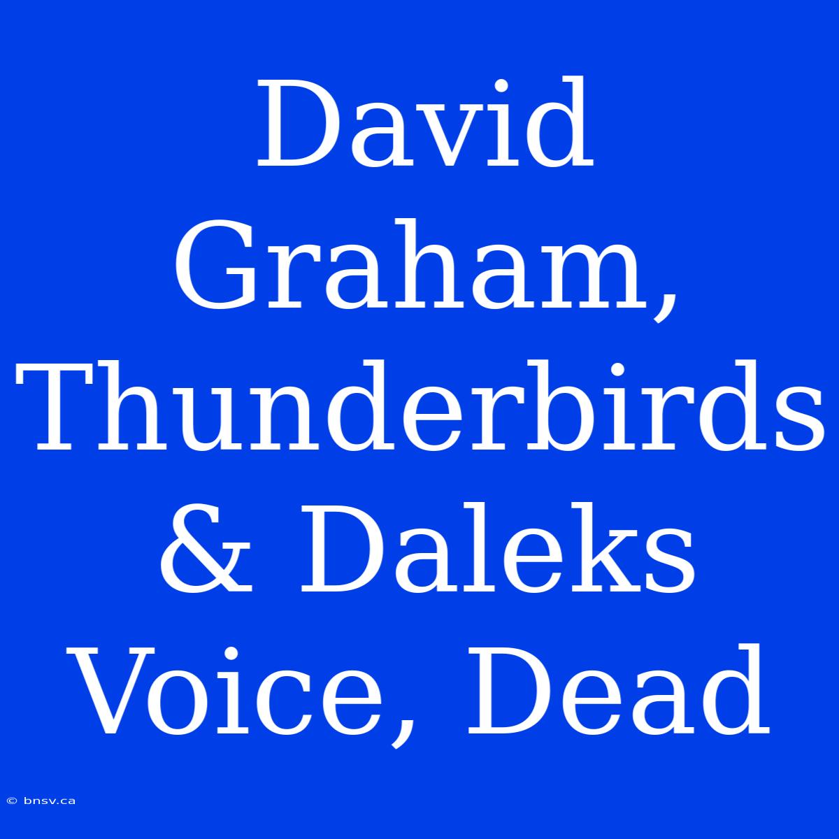 David Graham, Thunderbirds & Daleks Voice, Dead