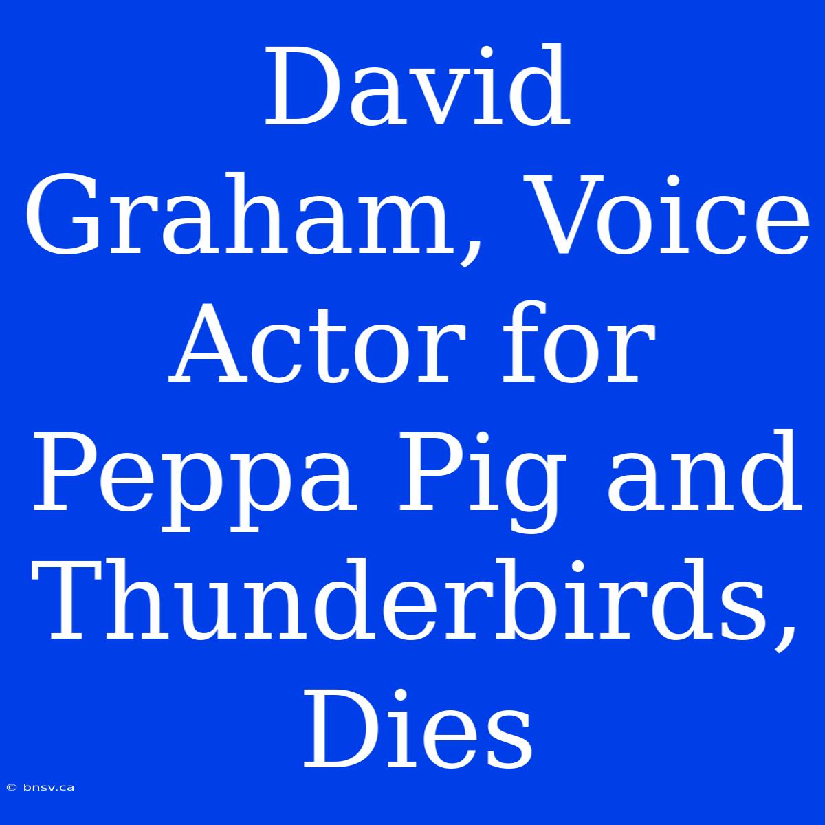 David Graham, Voice Actor For Peppa Pig And Thunderbirds, Dies