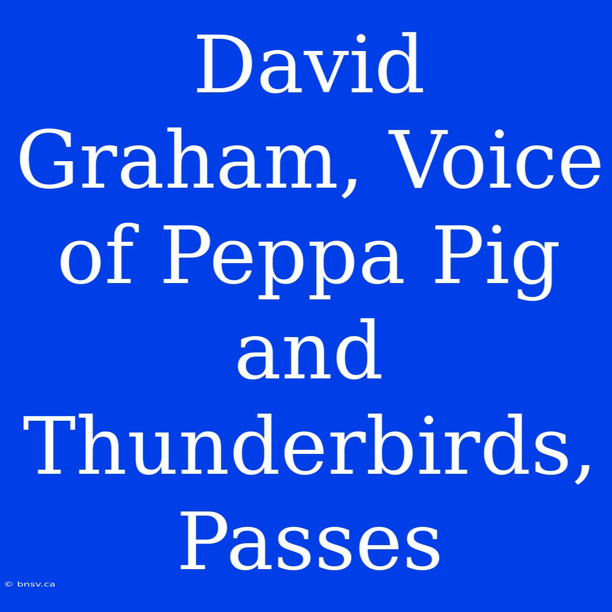 David Graham, Voice Of Peppa Pig And Thunderbirds, Passes