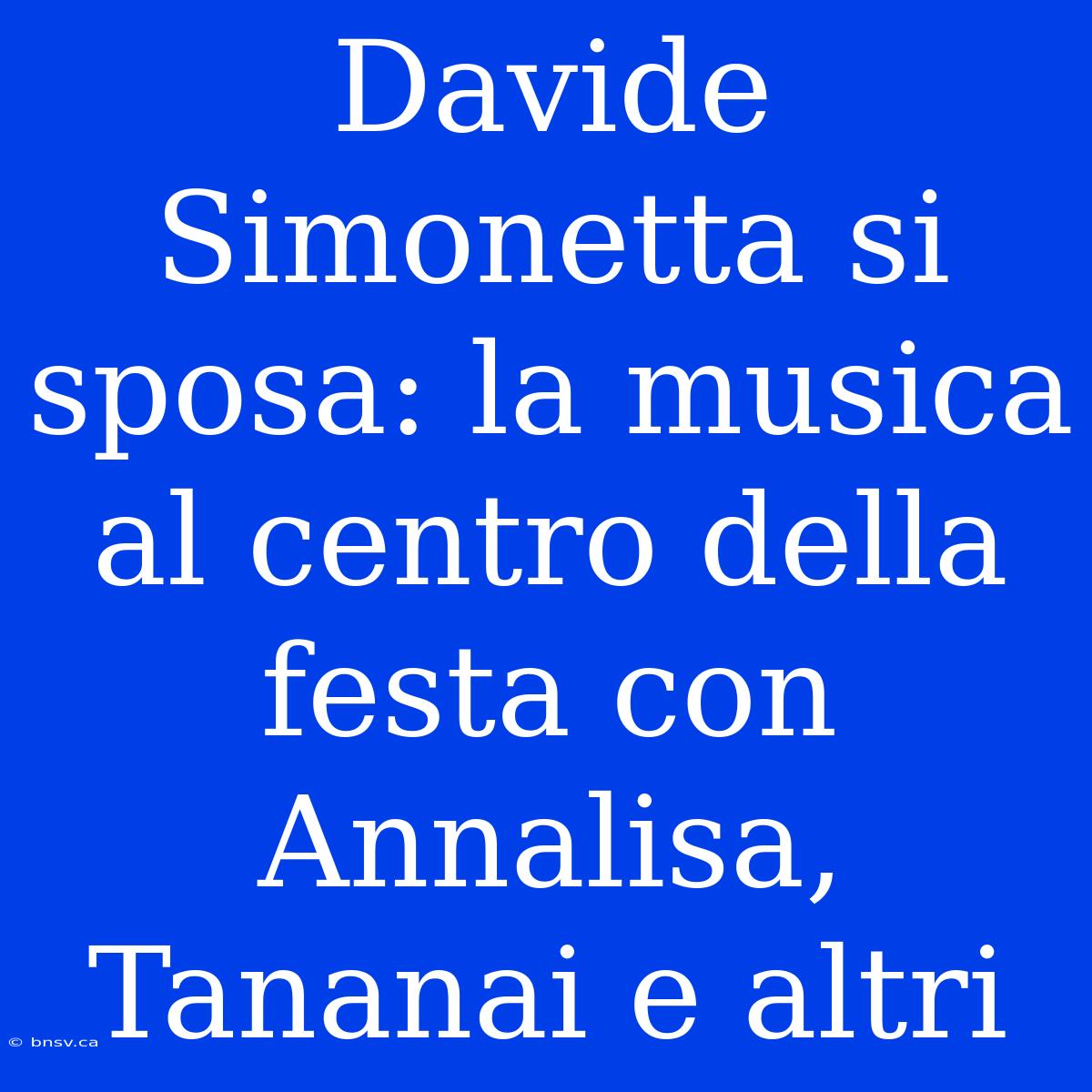 Davide Simonetta Si Sposa: La Musica Al Centro Della Festa Con Annalisa, Tananai E Altri