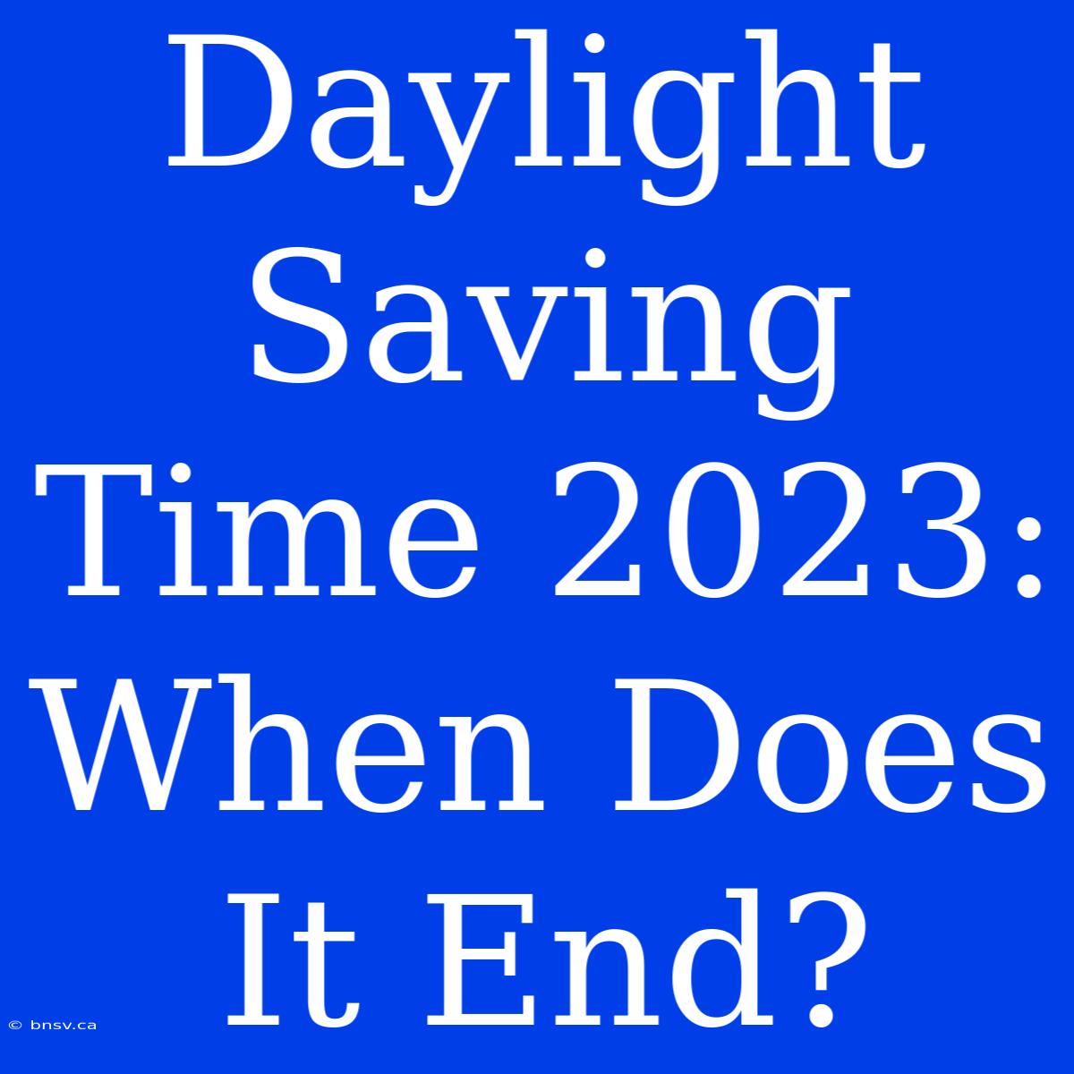 Daylight Saving Time 2023: When Does It End?