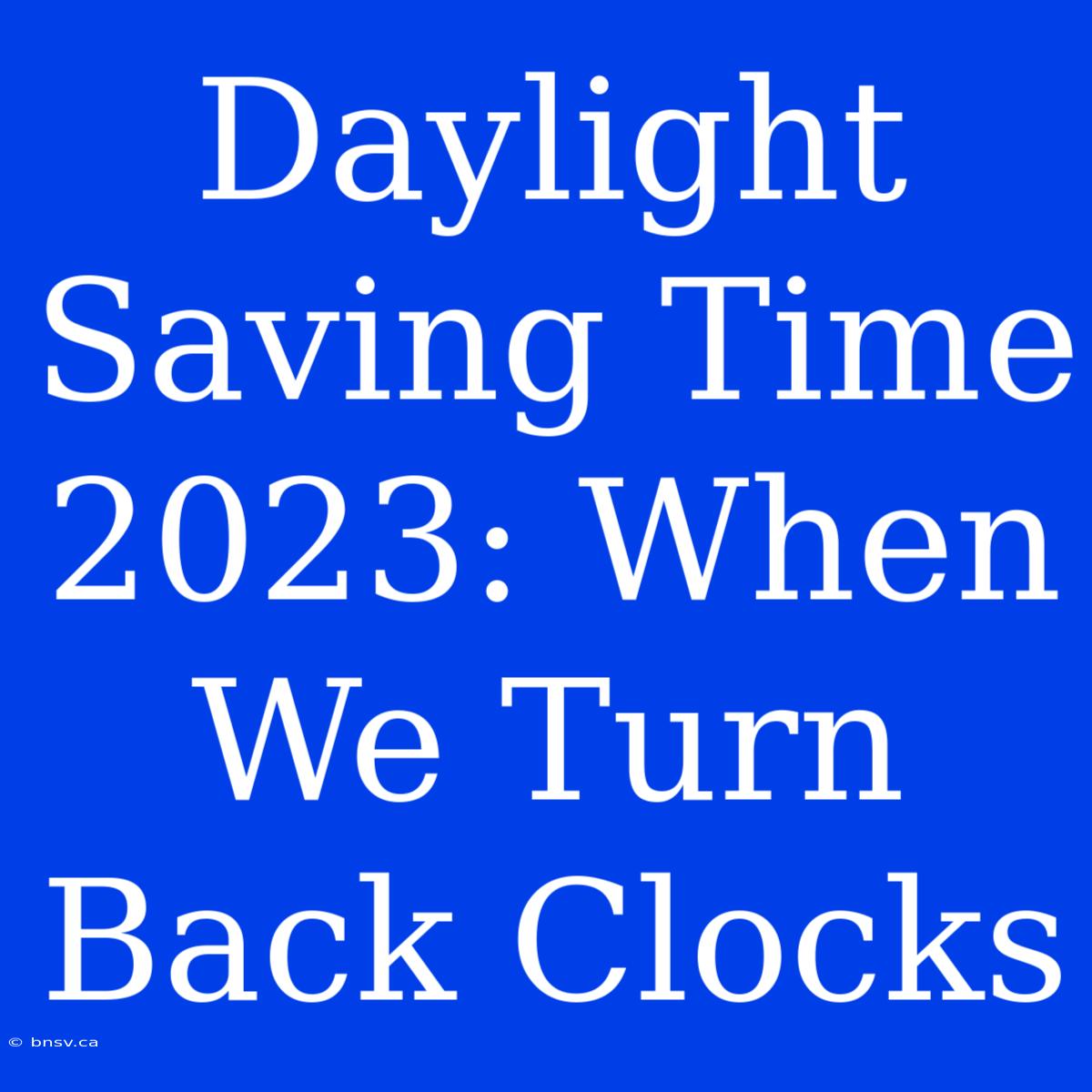 Daylight Saving Time 2023: When We Turn Back Clocks