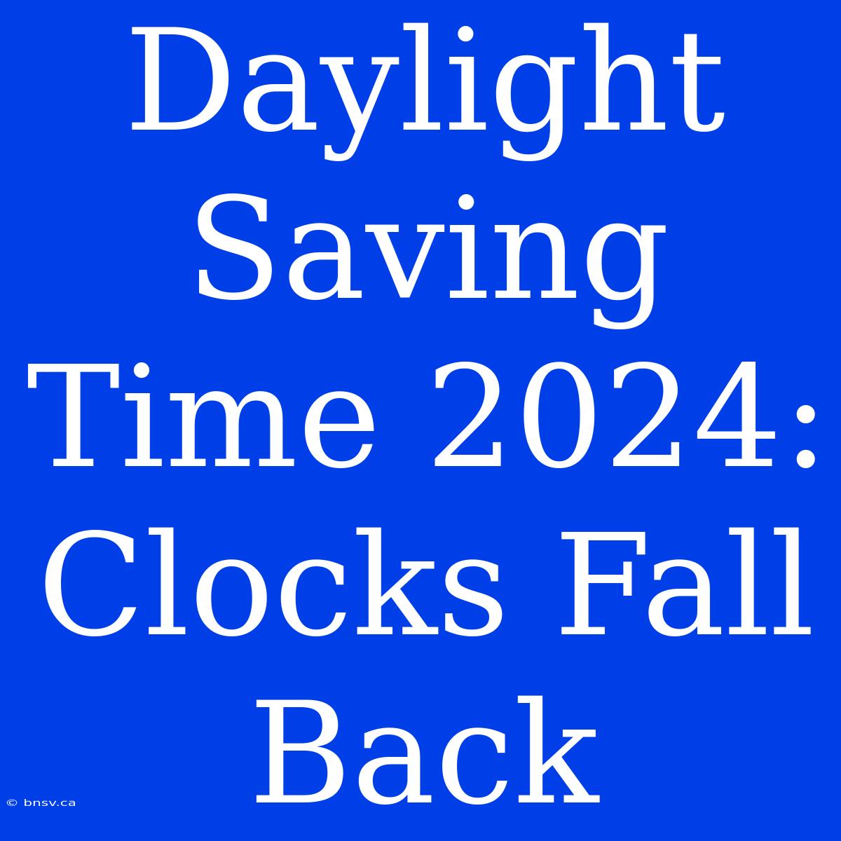 Daylight Saving Time 2024: Clocks Fall Back