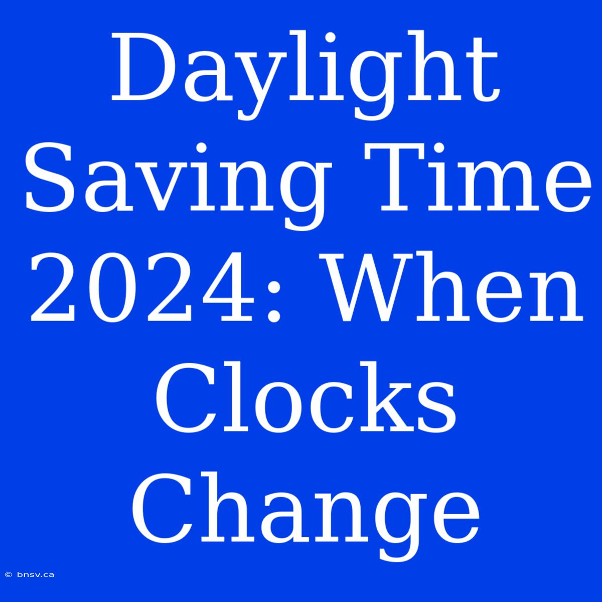 Daylight Saving Time 2024: When Clocks Change