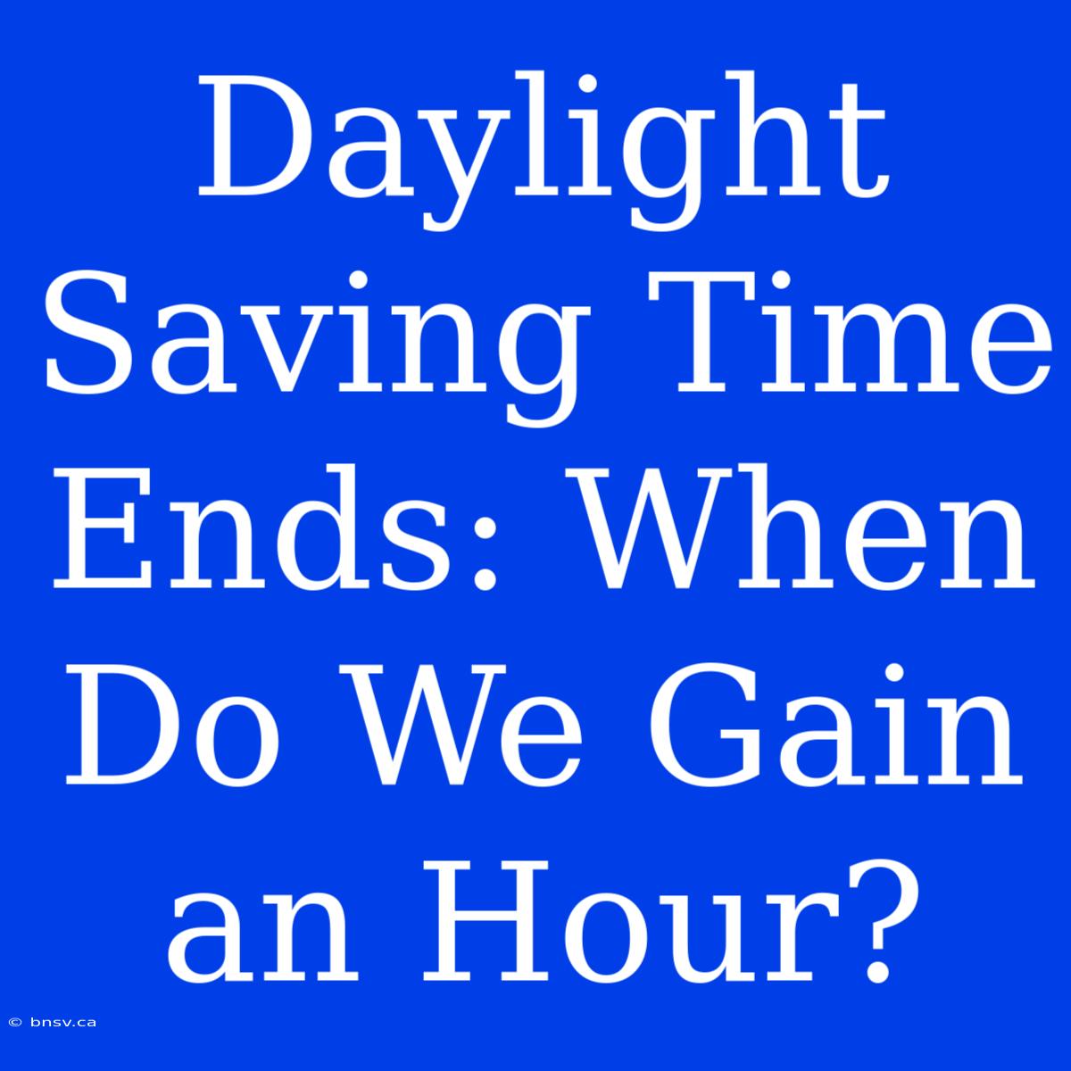 Daylight Saving Time Ends: When Do We Gain An Hour?