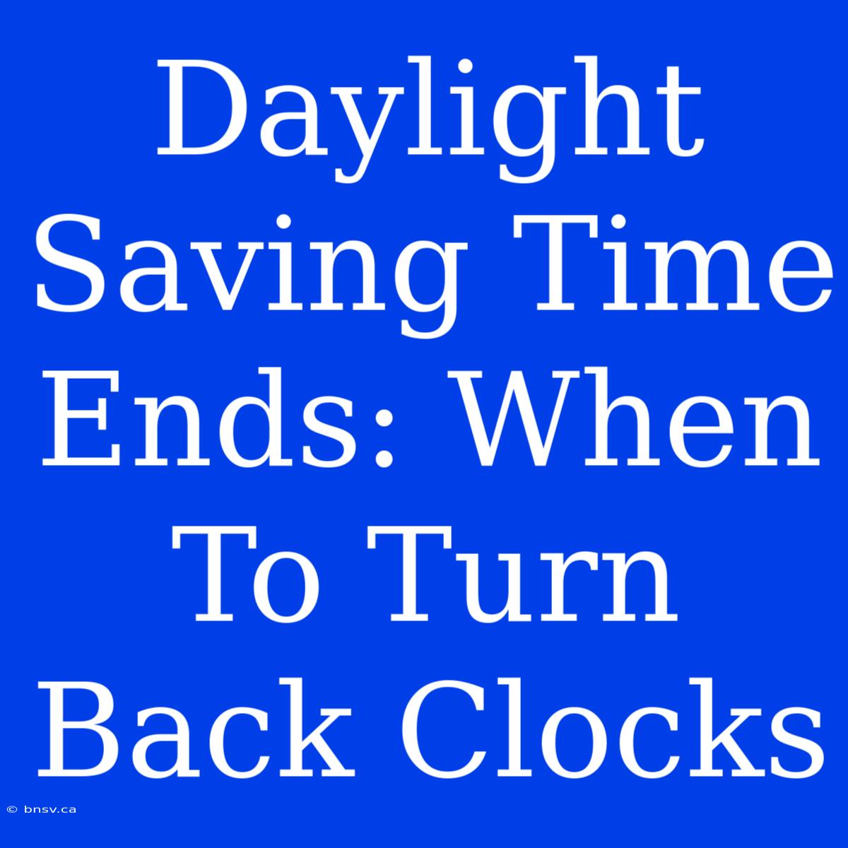 Daylight Saving Time Ends: When To Turn Back Clocks