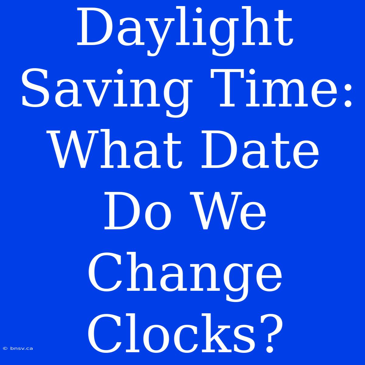 Daylight Saving Time: What Date Do We Change Clocks?