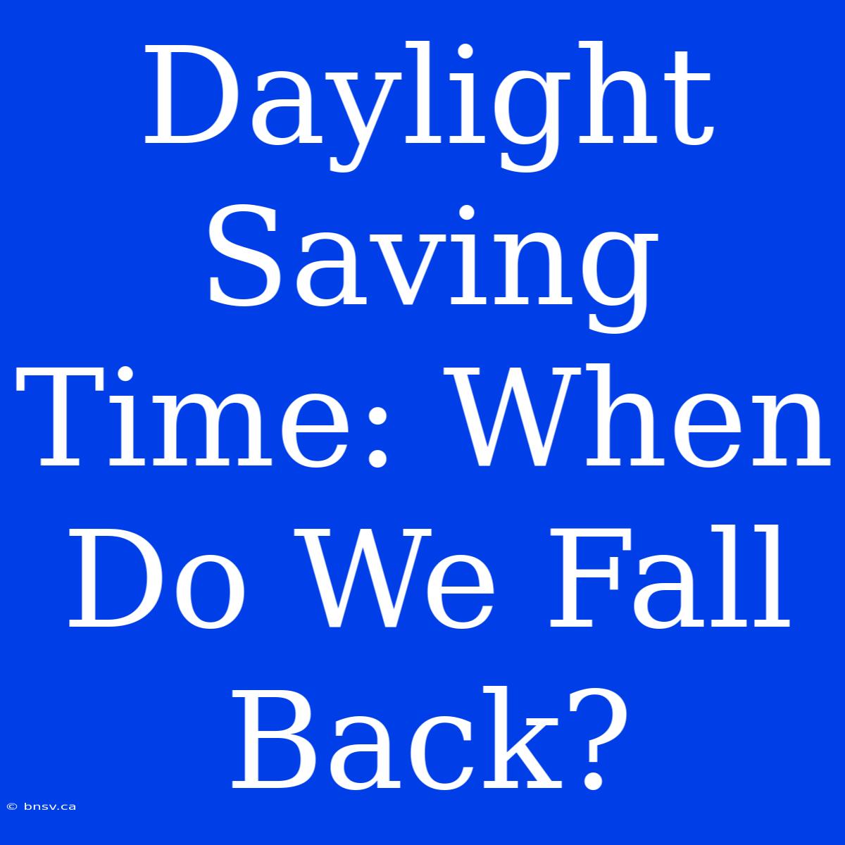 Daylight Saving Time: When Do We Fall Back?