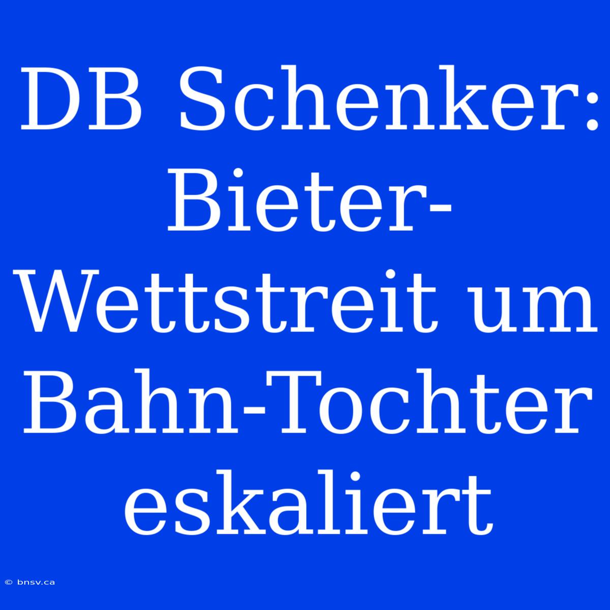 DB Schenker: Bieter-Wettstreit Um Bahn-Tochter Eskaliert