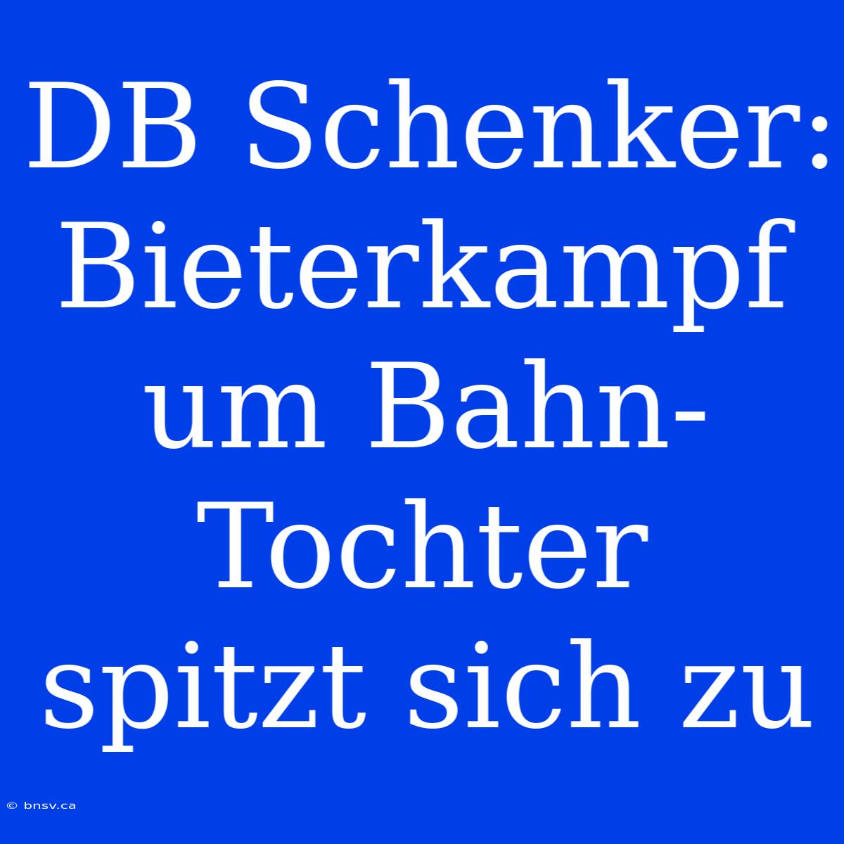 DB Schenker: Bieterkampf Um Bahn-Tochter Spitzt Sich Zu