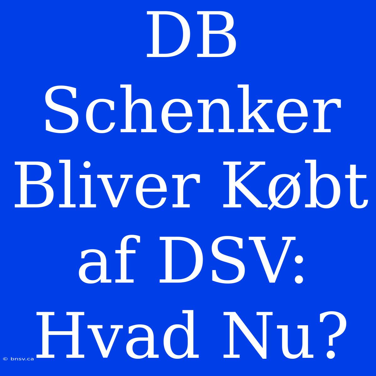 DB Schenker Bliver Købt Af DSV: Hvad Nu?