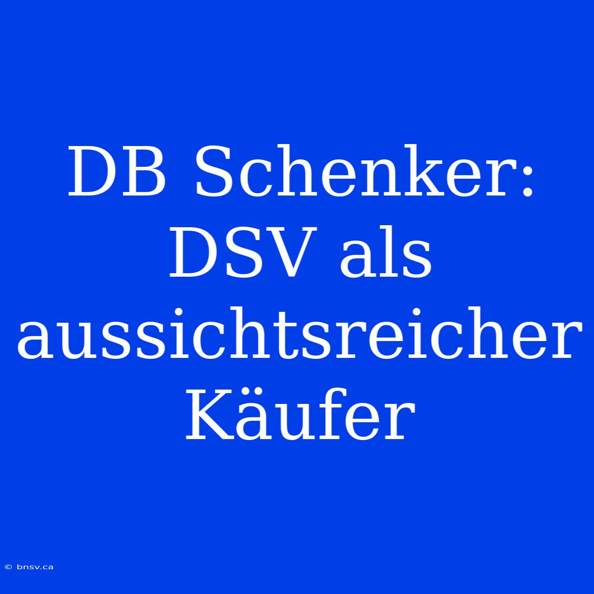 DB Schenker: DSV Als Aussichtsreicher Käufer