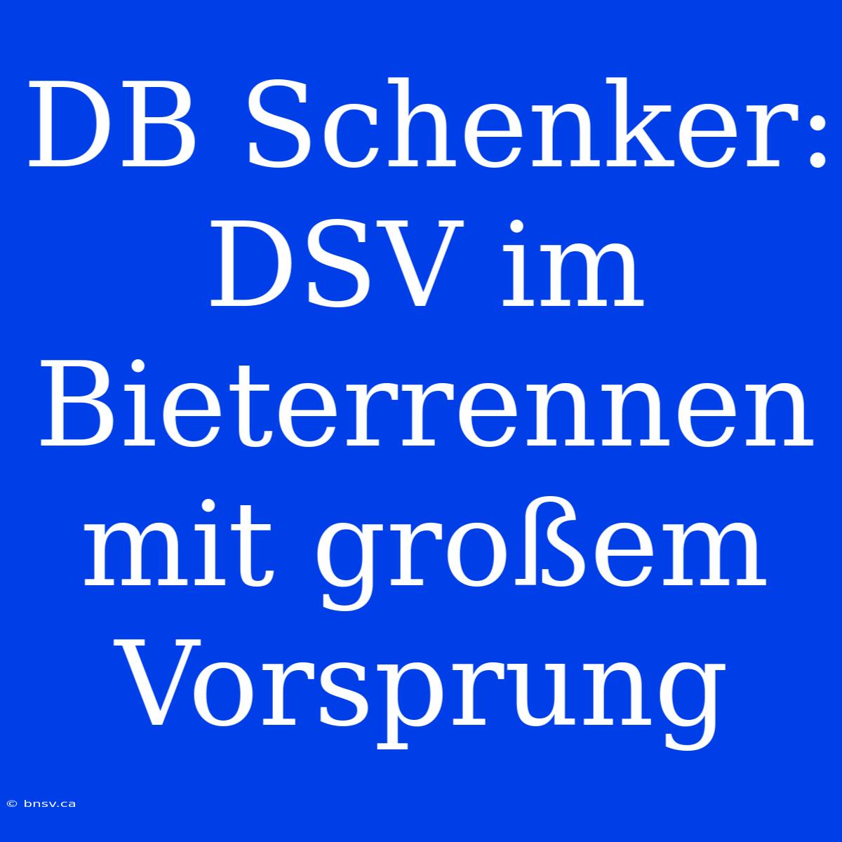 DB Schenker: DSV Im Bieterrennen Mit Großem Vorsprung