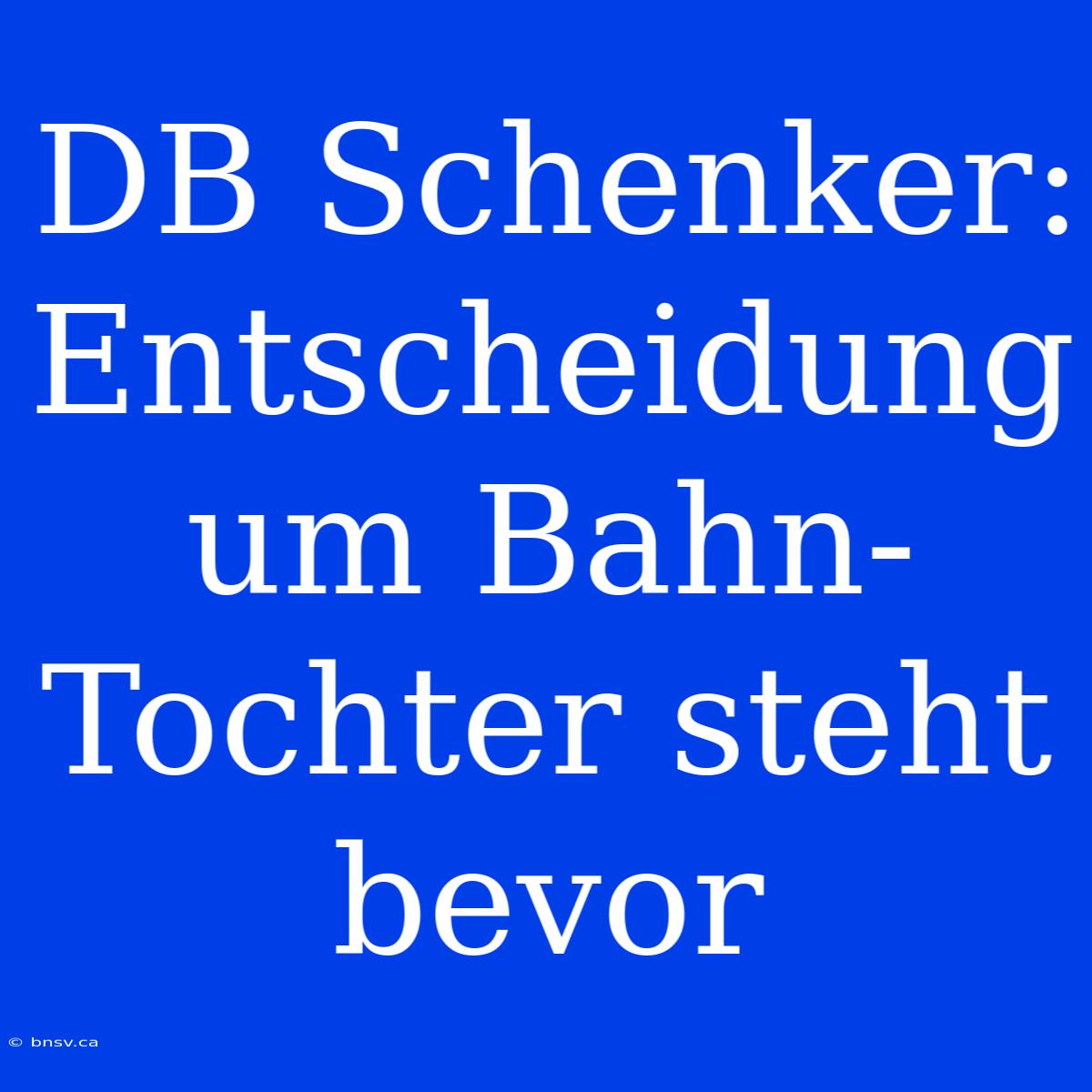 DB Schenker: Entscheidung Um Bahn-Tochter Steht Bevor