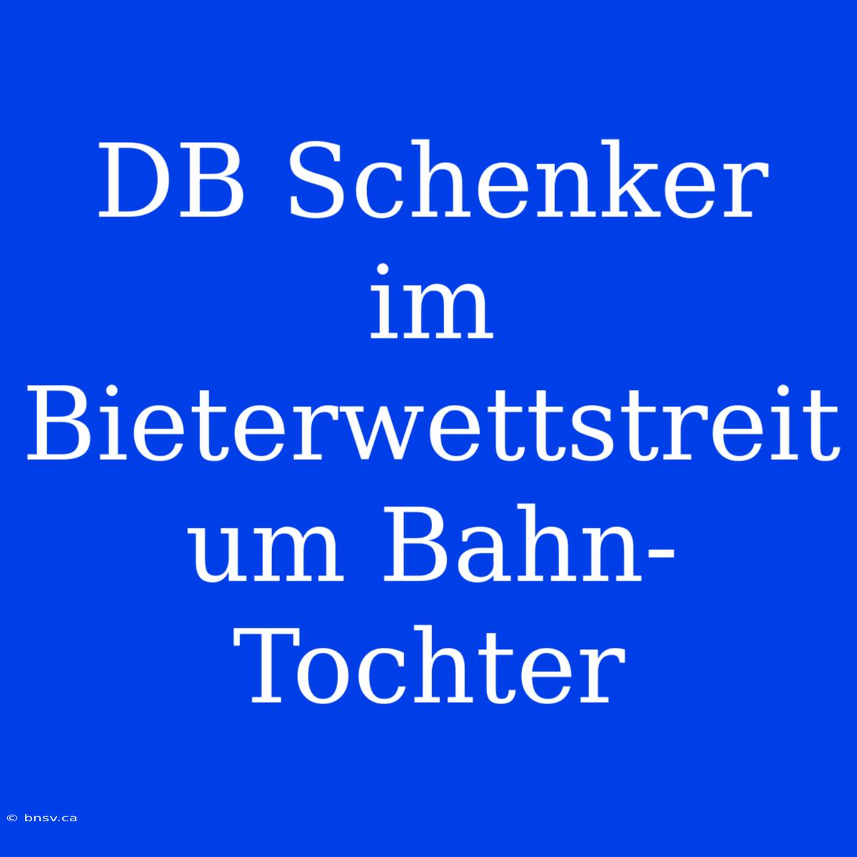 DB Schenker Im Bieterwettstreit Um Bahn-Tochter