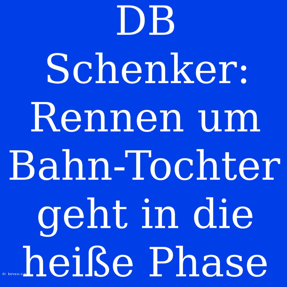 DB Schenker: Rennen Um Bahn-Tochter Geht In Die Heiße Phase