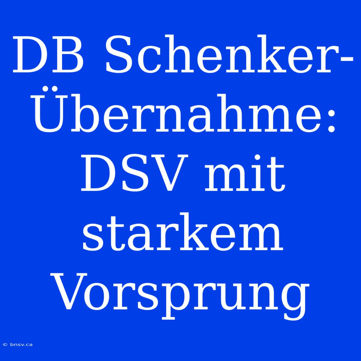 DB Schenker-Übernahme: DSV Mit Starkem Vorsprung