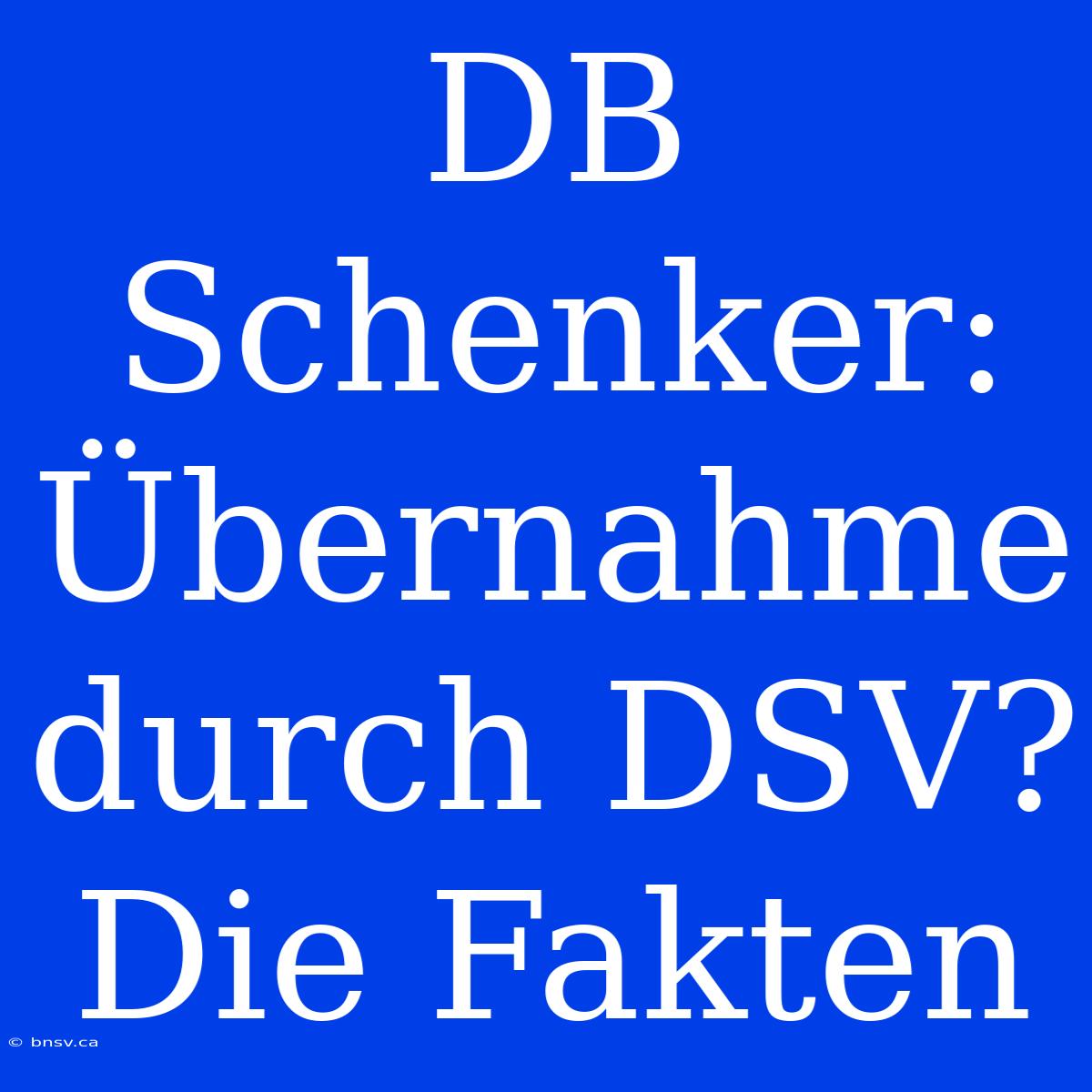 DB Schenker: Übernahme Durch DSV? Die Fakten