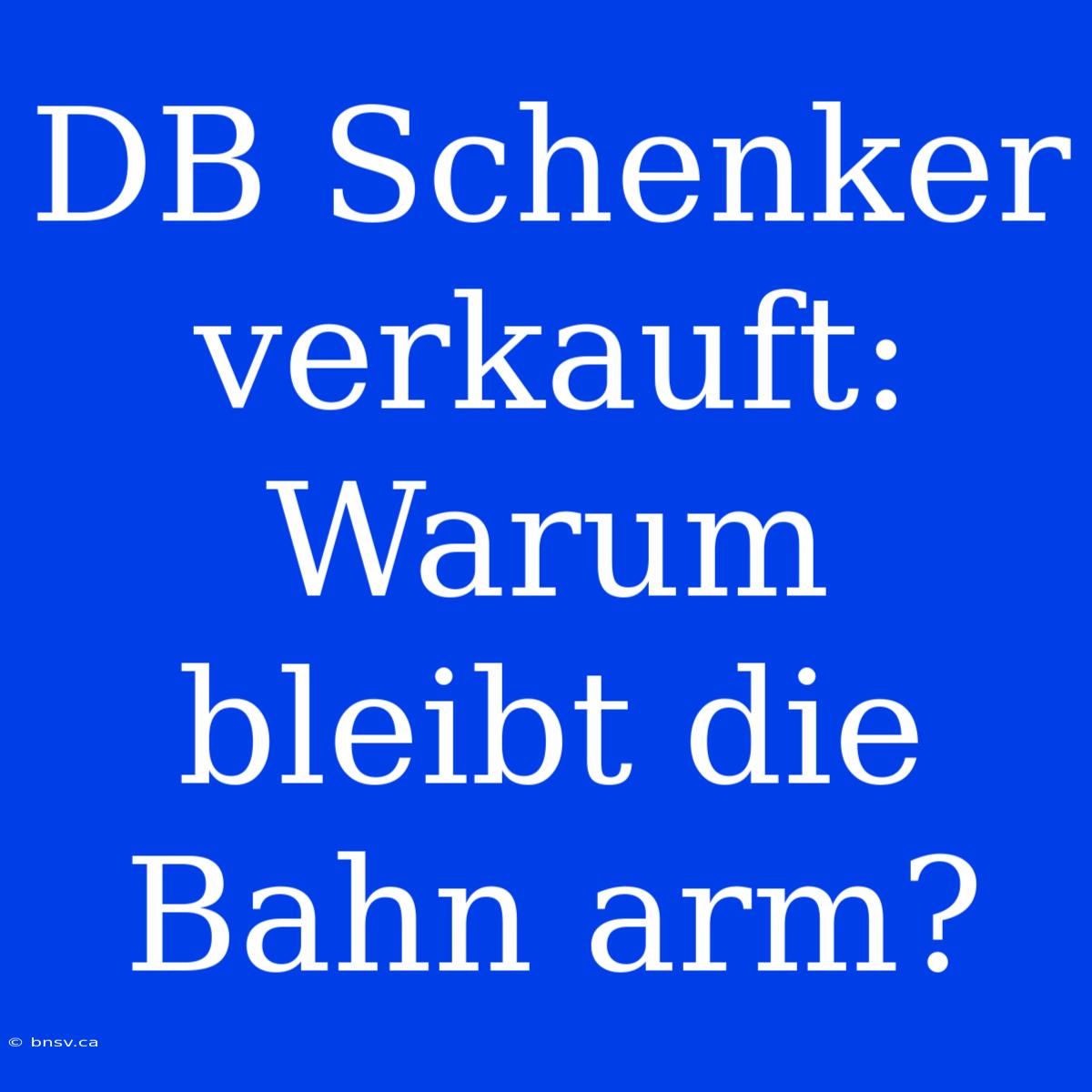 DB Schenker Verkauft: Warum Bleibt Die Bahn Arm?