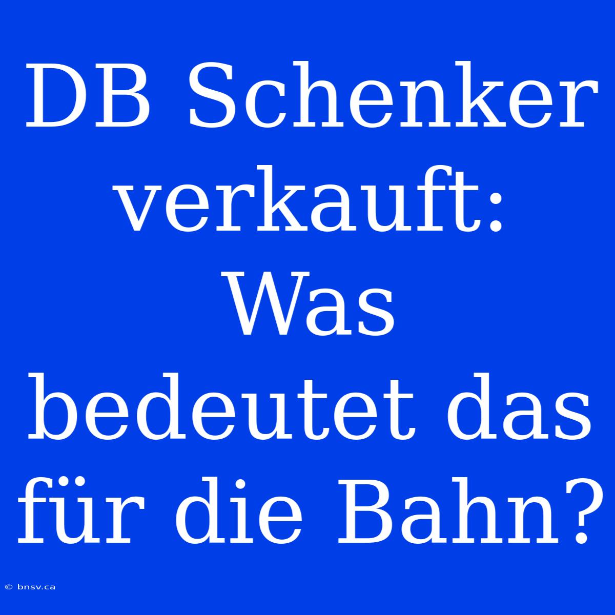 DB Schenker Verkauft: Was Bedeutet Das Für Die Bahn?