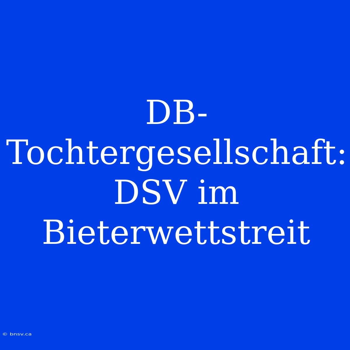 DB-Tochtergesellschaft: DSV Im Bieterwettstreit