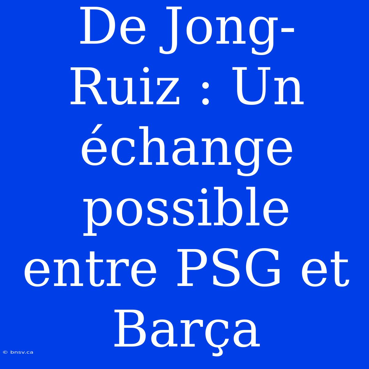 De Jong-Ruiz : Un Échange Possible Entre PSG Et Barça