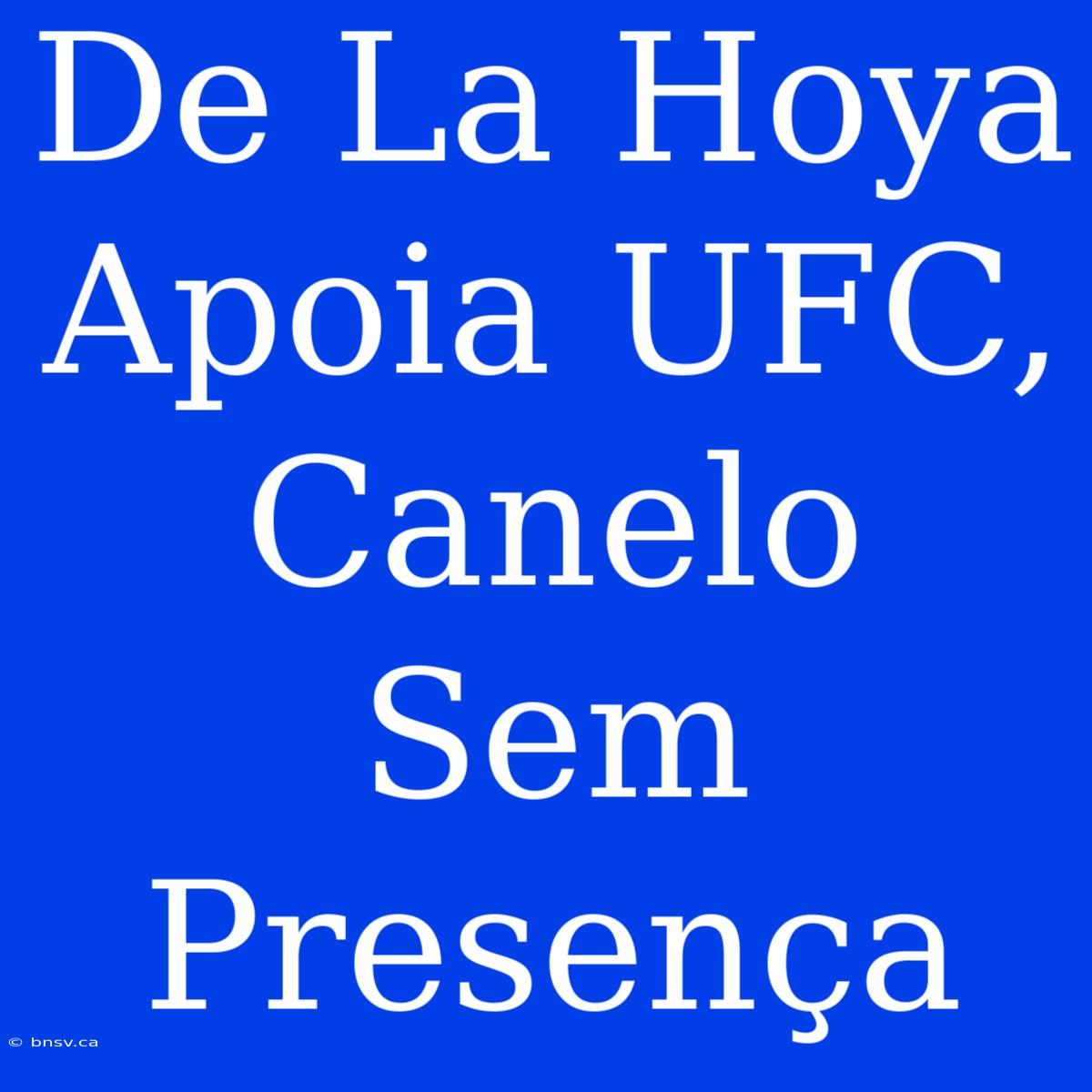 De La Hoya Apoia UFC, Canelo Sem Presença