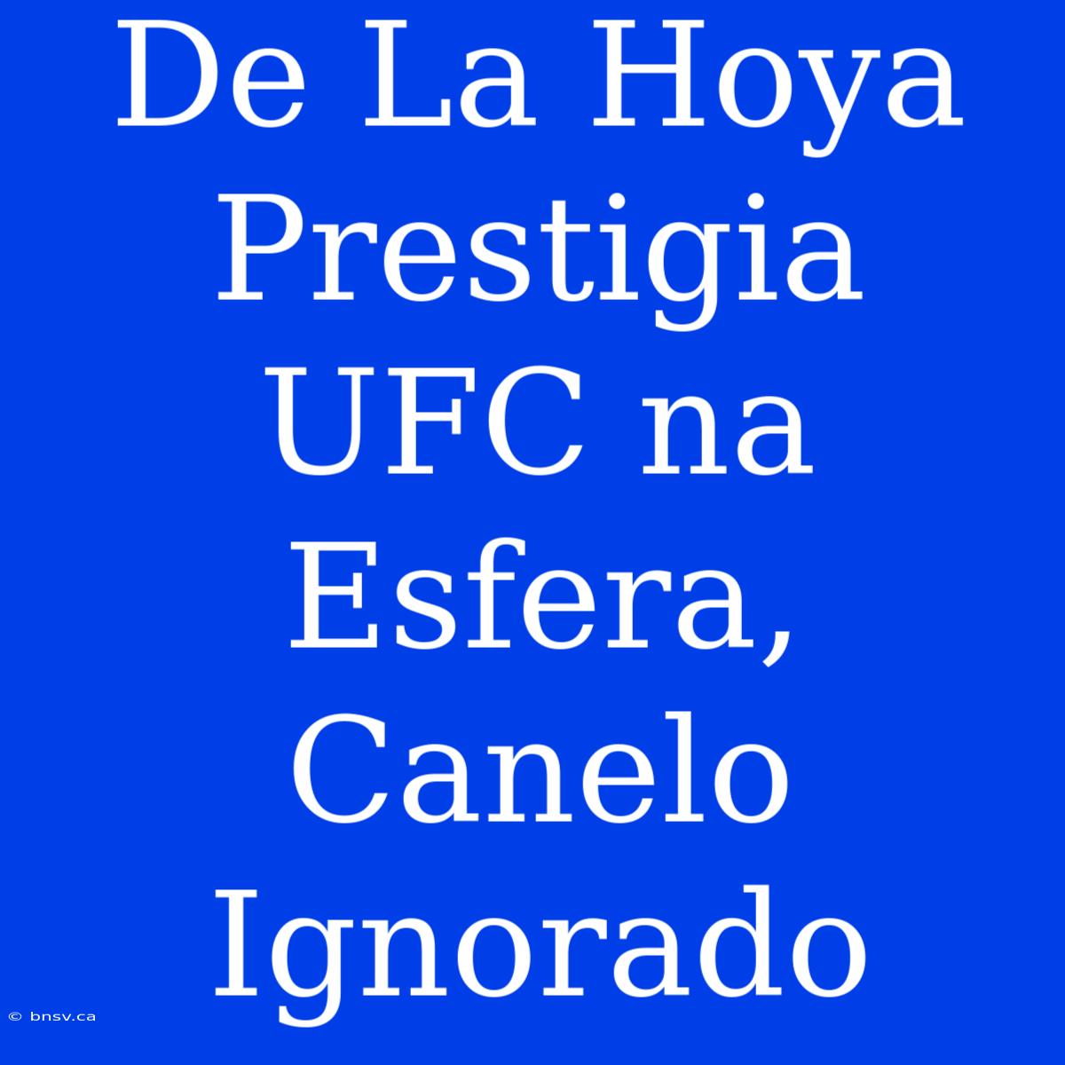 De La Hoya Prestigia UFC Na Esfera, Canelo Ignorado