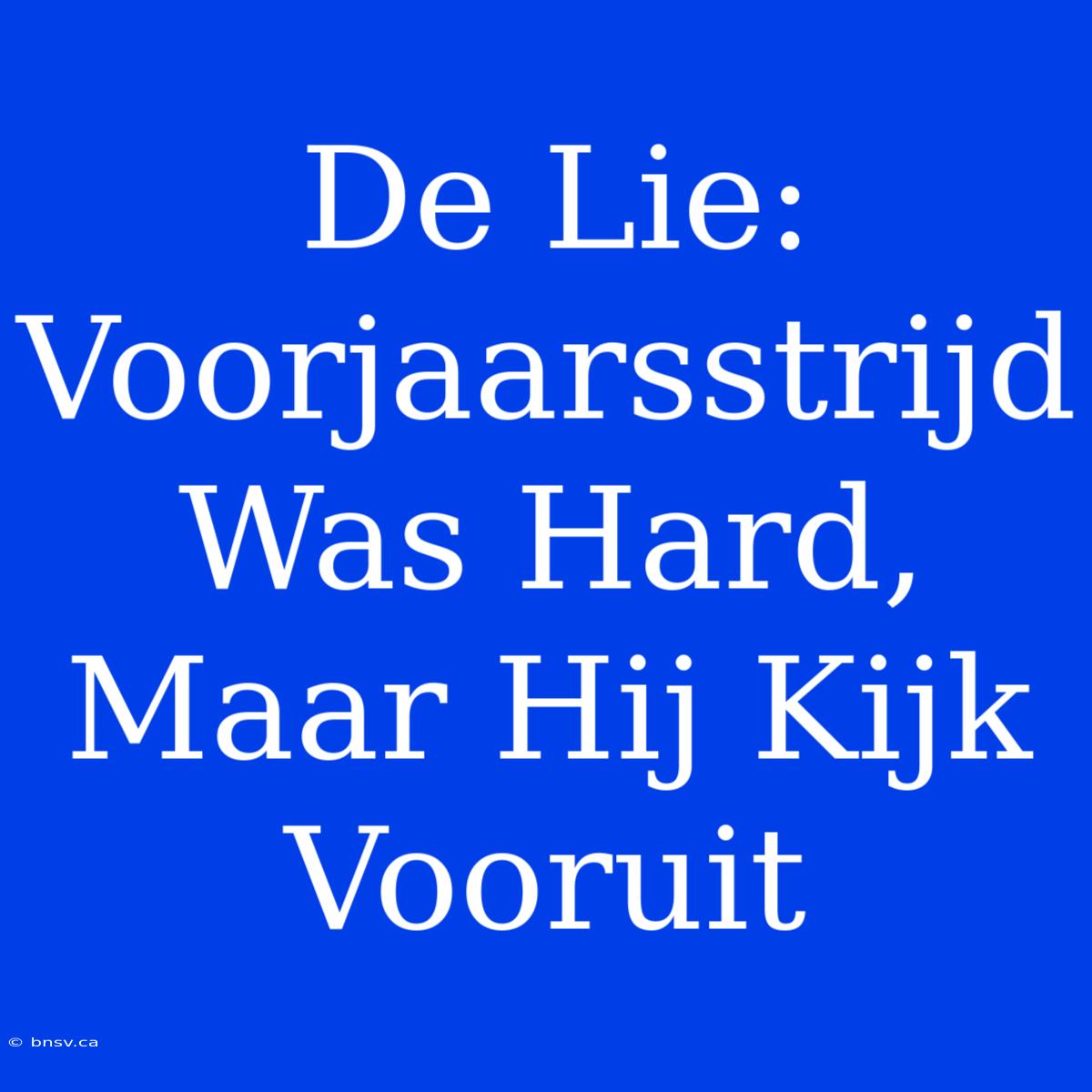 De Lie: Voorjaarsstrijd Was Hard, Maar Hij Kijk Vooruit