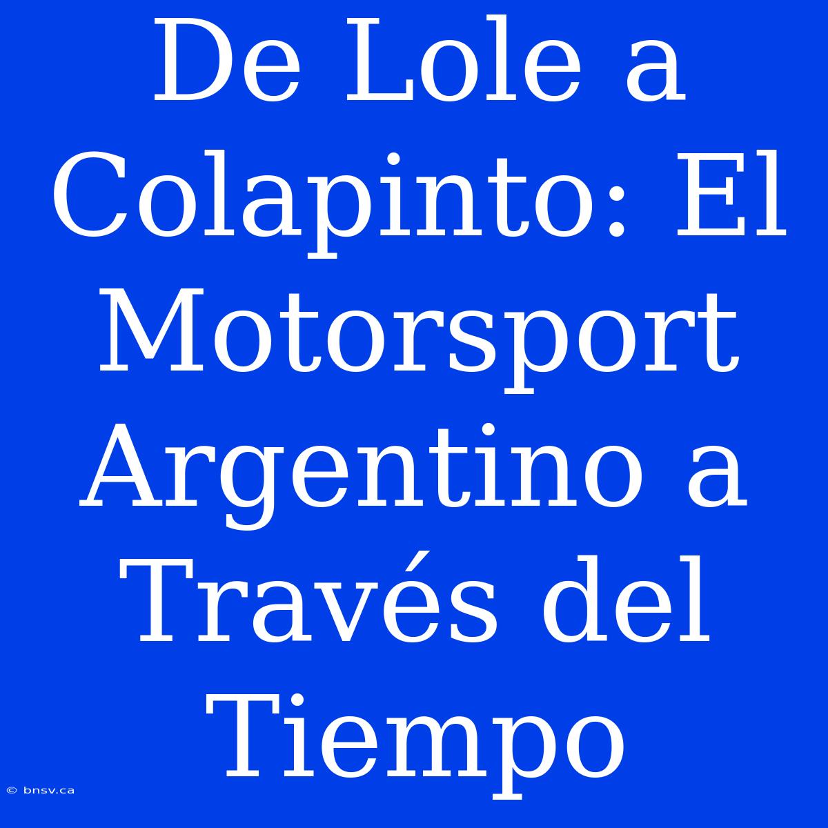 De Lole A Colapinto: El Motorsport Argentino A Través Del Tiempo