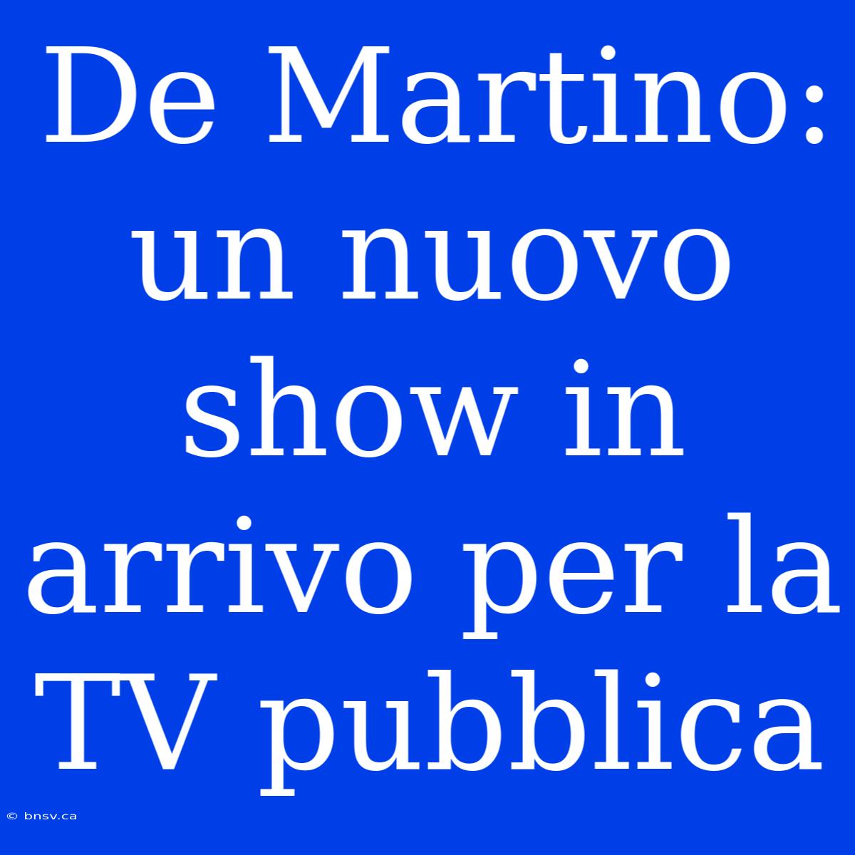 De Martino: Un Nuovo Show In Arrivo Per La TV Pubblica