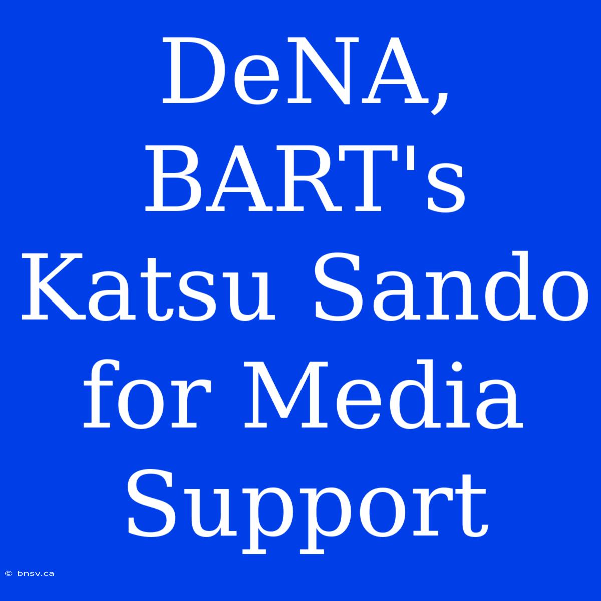 DeNA, BART's Katsu Sando For Media Support