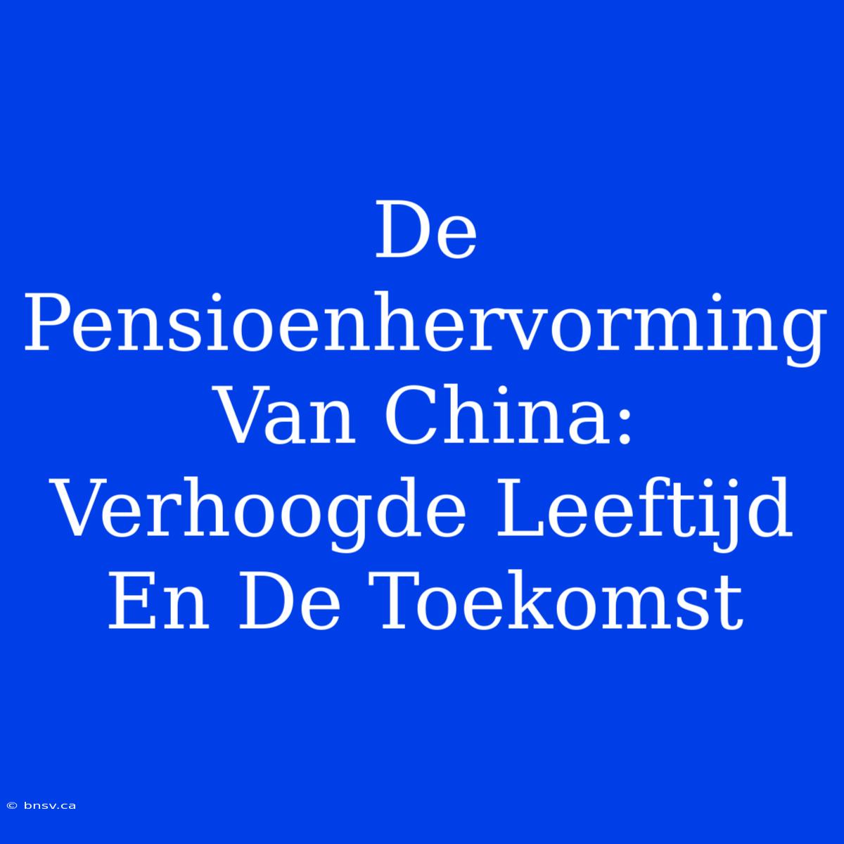 De Pensioenhervorming Van China: Verhoogde Leeftijd En De Toekomst