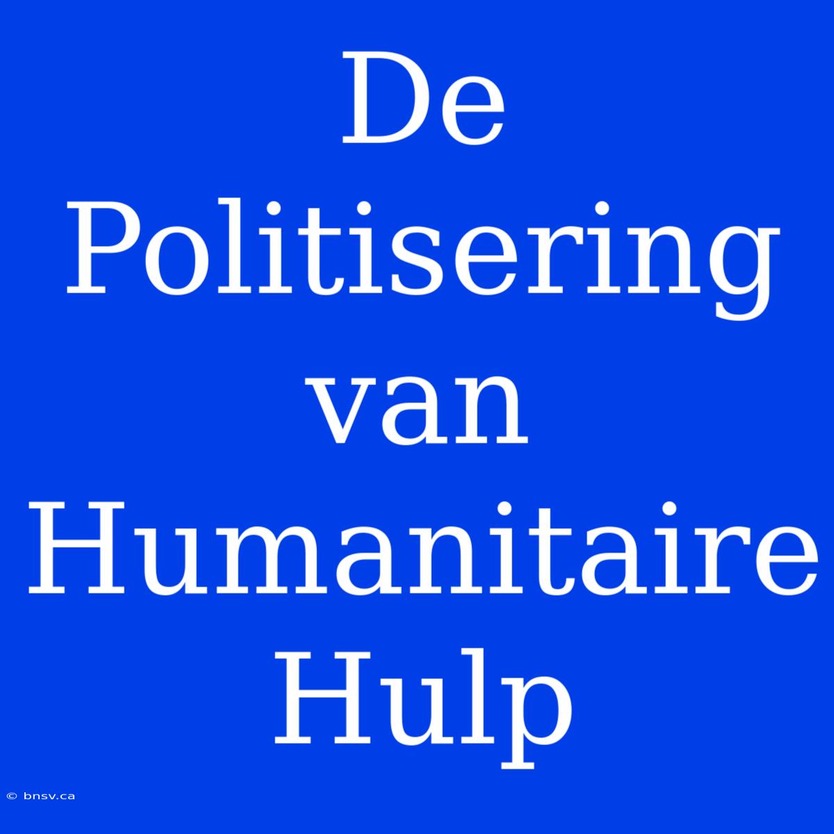 De Politisering Van Humanitaire Hulp