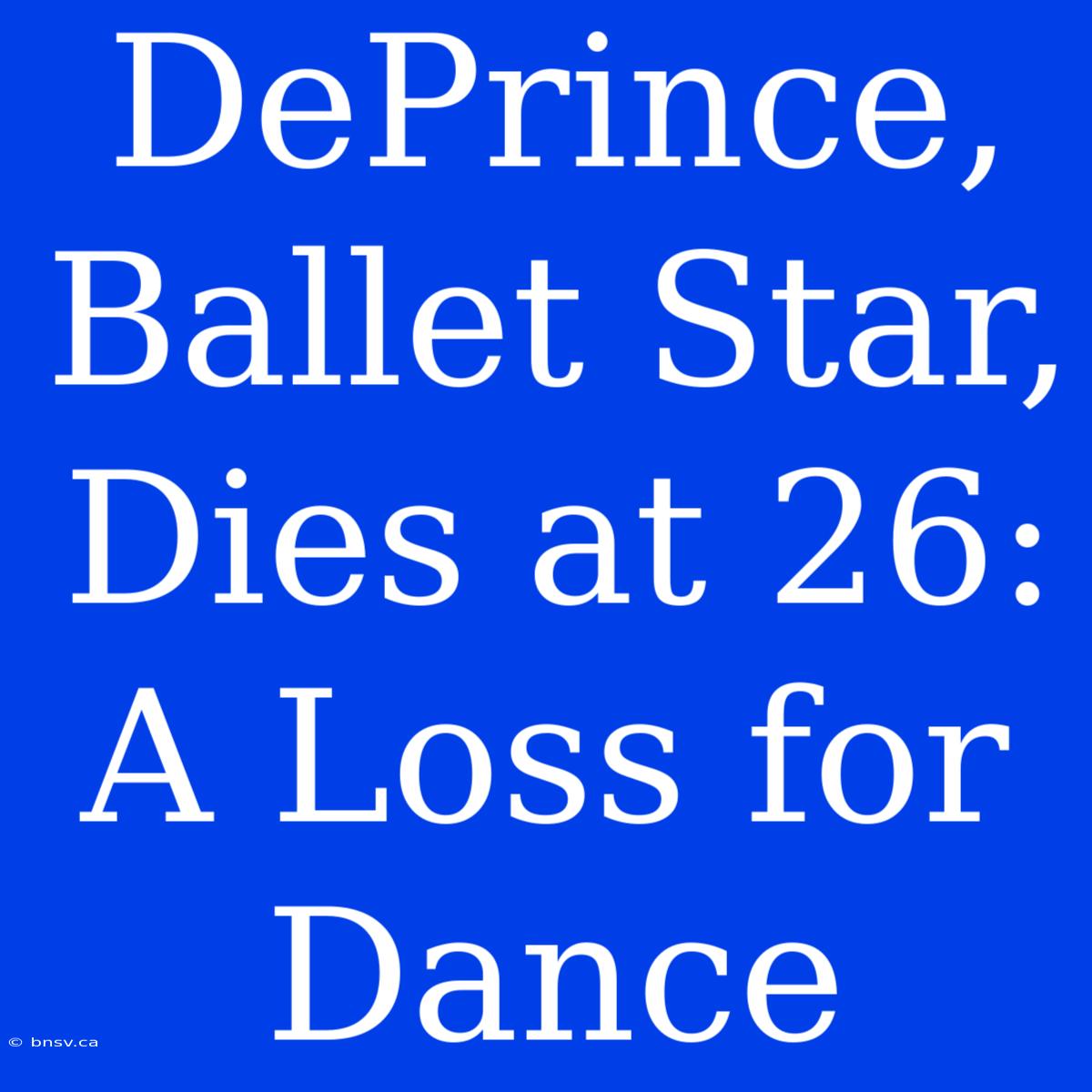 DePrince, Ballet Star, Dies At 26: A Loss For Dance